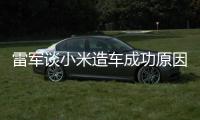  雷军谈小米造车成功原因：电动汽车很多技术跟智能手机相近